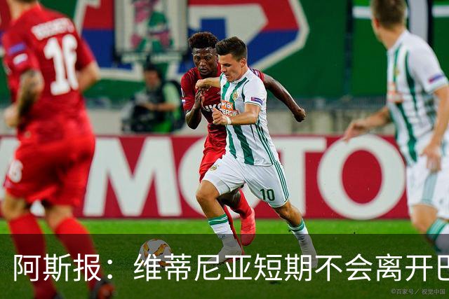 阿斯报：维蒂尼亚短期不会离开巴黎，他渴望继续赢得冠军