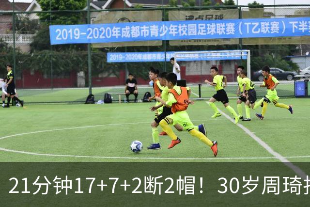 21分钟17+7+2断2帽！30岁周琦找回大魔王身手 郭士强该选他了吧？